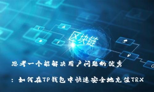 思考一个能解决用户问题的优秀

: 如何在TP钱包中快速安全地充值TRX