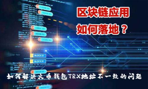 如何解决火币钱包TRX地址不一致的问题