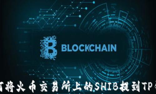 
如何将火币交易所上的SHIB提到TP钱包
