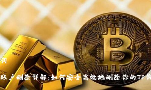 和关键词

TP钱包账户删除详解：如何安全高效地删除你的TP钱包账户