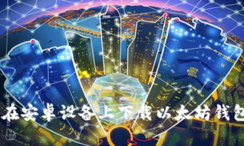 如何在安卓设备上下载以太坊钱包APP