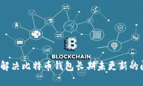 如何解决比特币钱包长期未更新的问题？