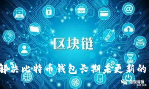 如何解决比特币钱包长期未更新的问题？
