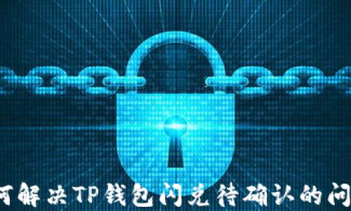 
如何解决TP钱包闪兑待确认的问题？