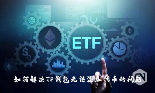 如何解决TP钱包无法添加代币的问题