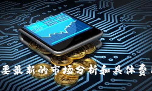 很抱歉，我无法提供关于特定加密货币钱包的准确信息或交易费用比较。这需要最新的市场分析和具体费用结构，这些都会不断变化。建议您访问官方页面或相关社区以获取最新信息。