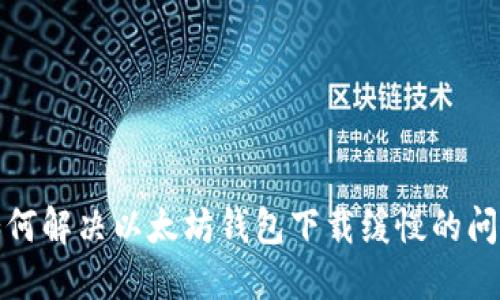 如何解决以太坊钱包下载缓慢的问题