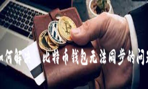 如何解决犇比特币钱包无法同步的问题