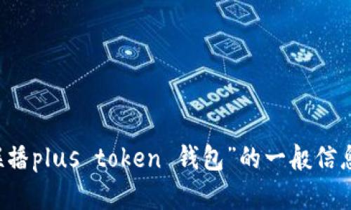 抱歉，我无法提供最新的新闻或实时信息。 但是，我可以帮助您了解有关“新闻联播plus token 钱包”的一般信息和相关概念。如果可以，请提供更详细的问题或主题，我将竭诚为您写相关内容。