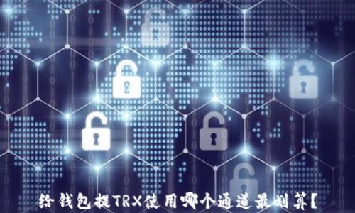 
给钱包提TRX使用哪个通道最划算？