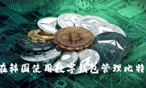 如何在韩国使用数字钱包管理比特币资产