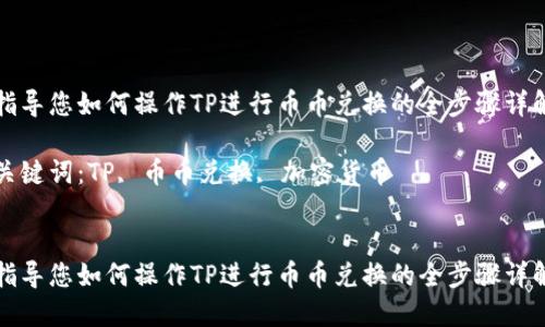 指导您如何操作TP进行币币兑换的全步骤详解

关键词：TP, 币币兑换, 加密货币


指导您如何操作TP进行币币兑换的全步骤详解